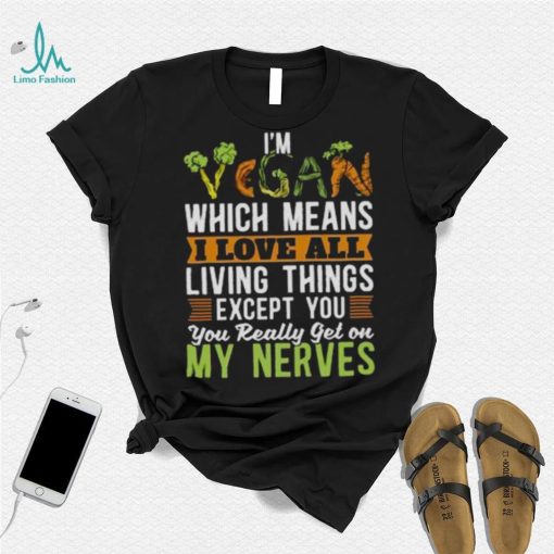 I’m vegan which means I love all living things except you you really get on my nerves shirt