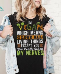 I’m vegan which means I love all living things except you you really get on my nerves shirt