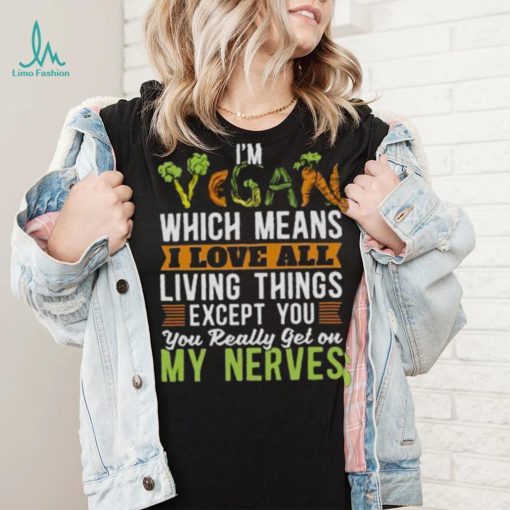 I’m vegan which means I love all living things except you you really get on my nerves shirt