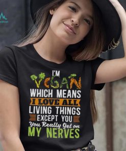 I’m vegan which means I love all living things except you you really get on my nerves shirt