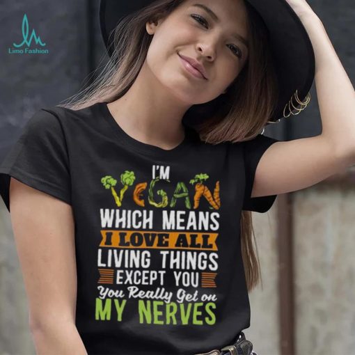 I’m vegan which means I love all living things except you you really get on my nerves shirt