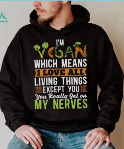 I’m vegan which means I love all living things except you you really get on my nerves shirt