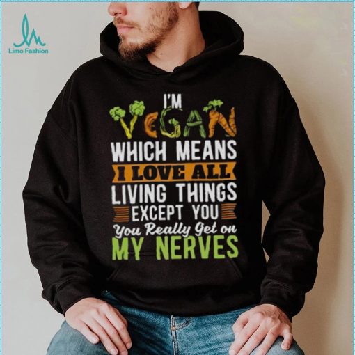 I’m vegan which means I love all living things except you you really get on my nerves shirt