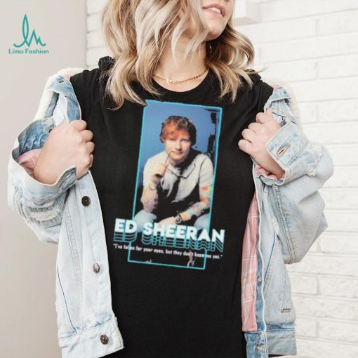 I’ve fallen for your eyes but they don’t know me yet singer ed sheeran shirt