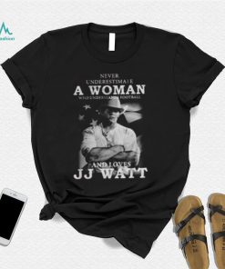 Never Underestimate A Woman Who Understands Football And Loves J.J. Watt T Shirt