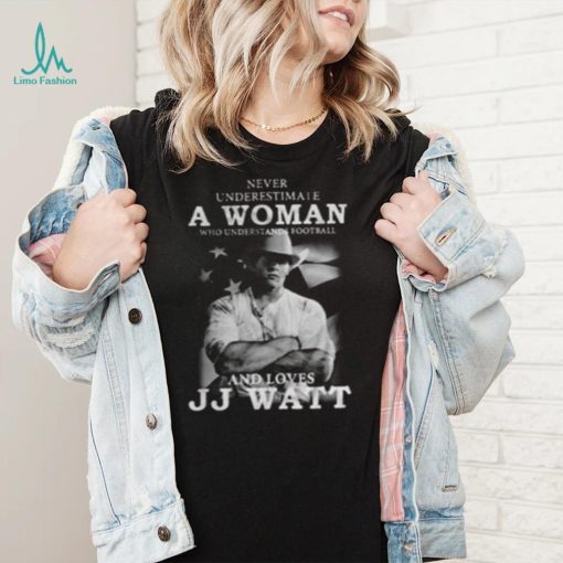 Never Underestimate A Woman Who Understands Football And Loves J.J. Watt T Shirt