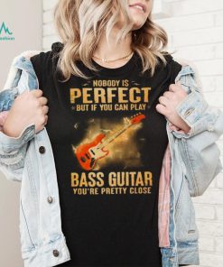 Nobody Is Perfect But If You Can Play Bass Guitar You’re Pretty Close 2023 Shirt