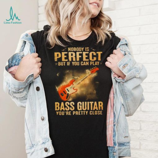 Nobody Is Perfect But If You Can Play Bass Guitar You’re Pretty Close 2023 Shirt