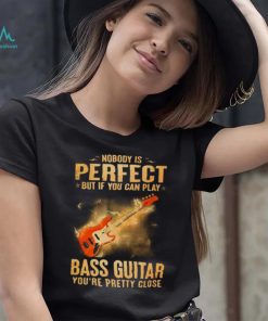 Nobody Is Perfect But If You Can Play Bass Guitar You’re Pretty Close 2023 Shirt