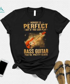 Nobody Is Perfect But If You Can Play Bass Guitar You’re Pretty Close 2023 Shirt