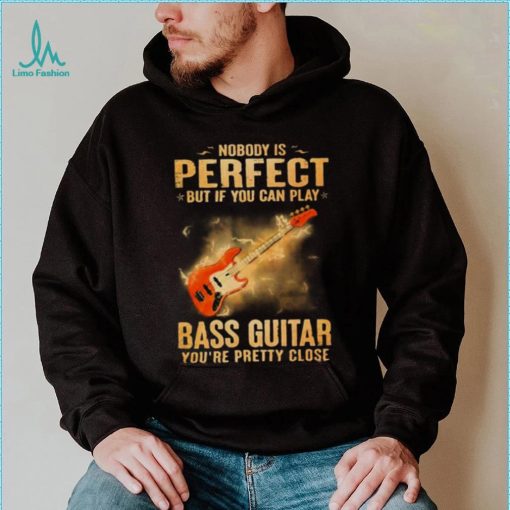 Nobody Is Perfect But If You Can Play Bass Guitar You’re Pretty Close 2023 Shirt