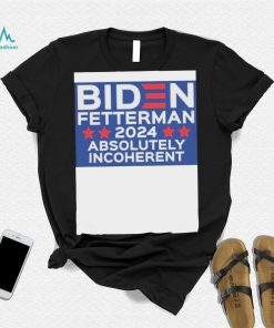 Official Biden Fetterman 2024 Absolutely Incoherent Shirt