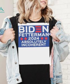 Official Biden Fetterman 2024 Absolutely Incoherent Shirt