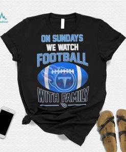 Tennessee Titans On Sundays We Watch Football With Family Shirt