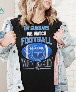 Tennessee Titans On Sundays We Watch Football With Family Shirt