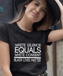 White Silence Equals White Consent Black Lives Matter T Shirt