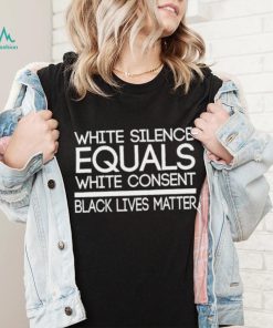 White Silence Equals White Consent Black Lives Matter T Shirt