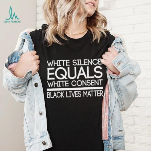 White Silence Equals White Consent Black Lives Matter T Shirt