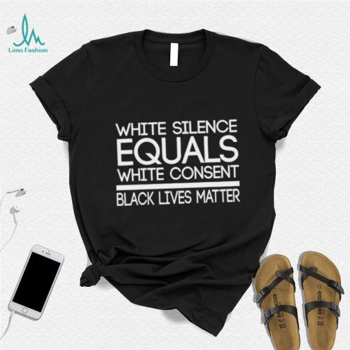 White Silence Equals White Consent Black Lives Matter T Shirt