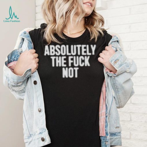 Absolutely the fuck not shirt