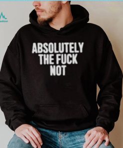 Absolutely the fuck not shirt