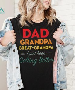 Dad Grandpa Great Grandpa I Just Keep Getting Better Teeshirt