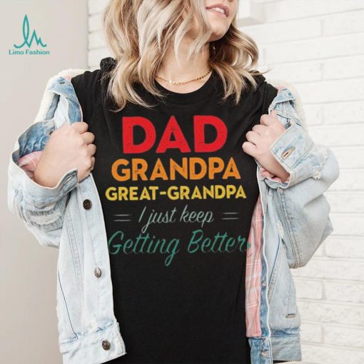 Dad Grandpa Great Grandpa I Just Keep Getting Better Teeshirt