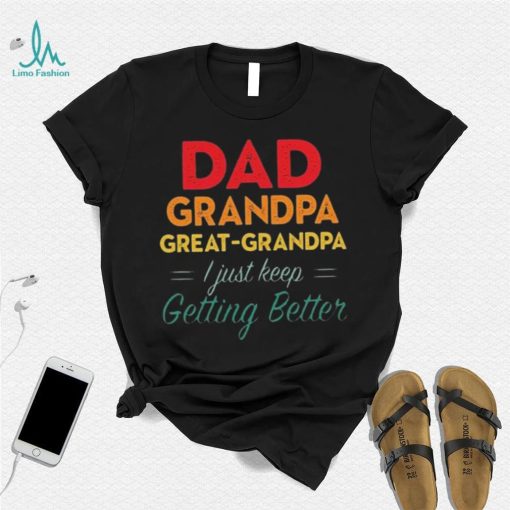 Dad Grandpa Great Grandpa I Just Keep Getting Better Teeshirt