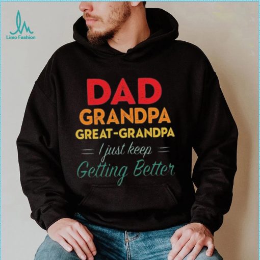 Dad Grandpa Great Grandpa I Just Keep Getting Better Teeshirt