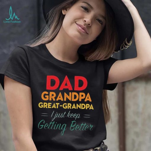 Dad Grandpa Great Grandpa I Just Keep Getting Better Teeshirt