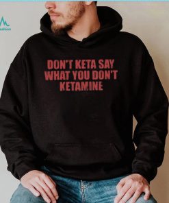 Don’t Keta Say What You Don’t Ketamine Shirt