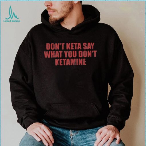 Don’t Keta Say What You Don’t Ketamine Shirt