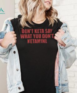 Don’t Keta Say What You Don’t Ketamine Shirt