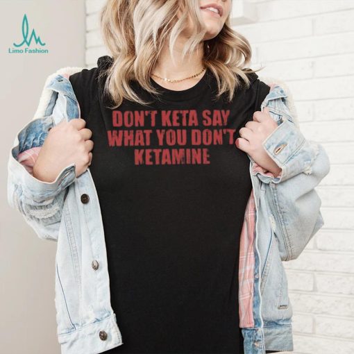 Don’t Keta Say What You Don’t Ketamine Shirt