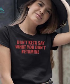 Don’t Keta Say What You Don’t Ketamine Shirt