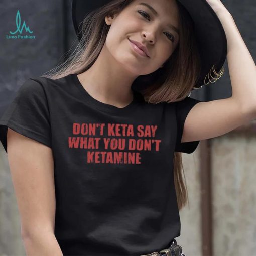 Don’t Keta Say What You Don’t Ketamine Shirt