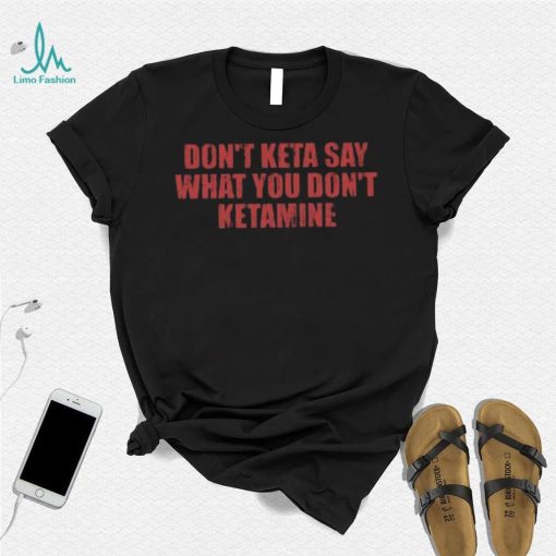 Don’t Keta Say What You Don’t Ketamine Shirt