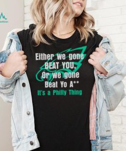 Either We Gone Beat You It’s A Philly Thing shirt