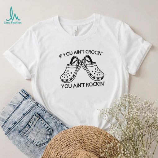 Funny Crocs If You Ain’t Crocin’ You Ain’t Rockin Shirt