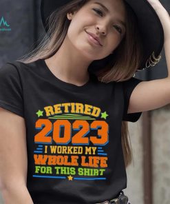 Funny Retired 2023 I Worked My Whole Life For This Shirt