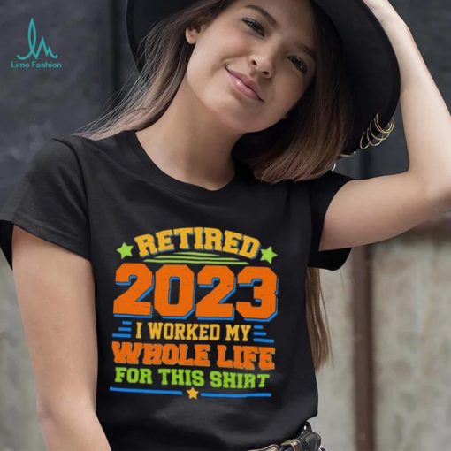 Funny Retired 2023 I Worked My Whole Life For This Shirt