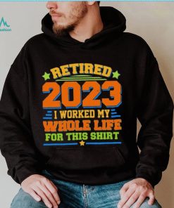 Funny Retired 2023 I Worked My Whole Life For This Shirt