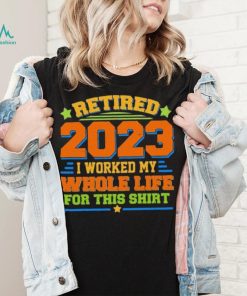 Funny Retired 2023 I Worked My Whole Life For This Shirt