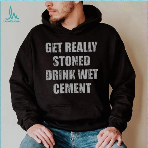 Get Really Stoned Drink Wet Cement Shirt