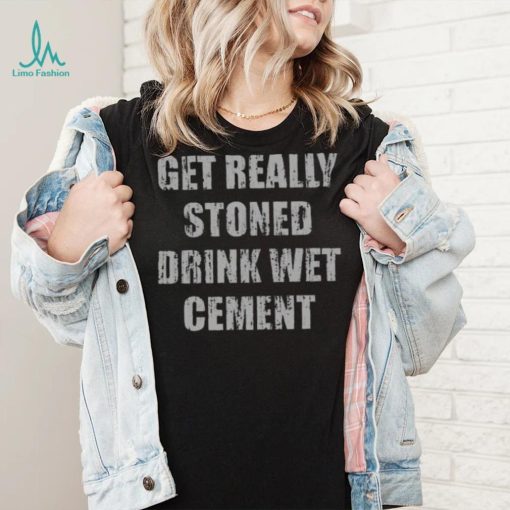 Get Really Stoned Drink Wet Cement Shirt