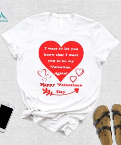 Happy Valentines Day I want to let you know that I want you to be my Valentine again T shirt