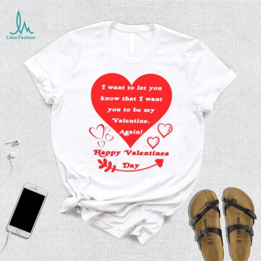 Happy Valentines Day I want to let you know that I want you to be my Valentine again T shirt