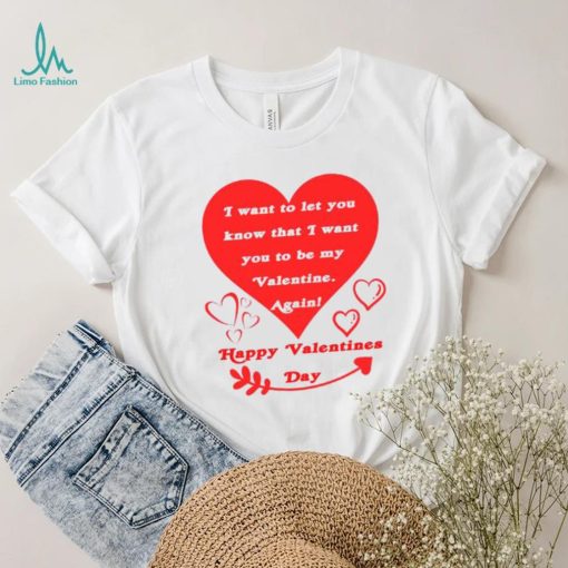 Happy Valentines Day I want to let you know that I want you to be my Valentine again T shirt