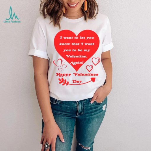 Happy Valentines Day I want to let you know that I want you to be my Valentine again T shirt