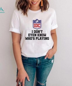 I Dont Even Know Who’s Playing Funny Super Bowl Shirt